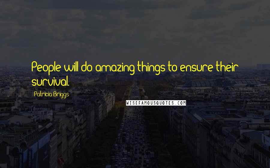 Patricia Briggs Quotes: People will do amazing things to ensure their survival.