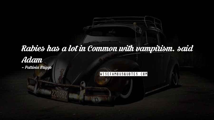 Patricia Briggs Quotes: Rabies has a lot in Common with vampirism. said Adam