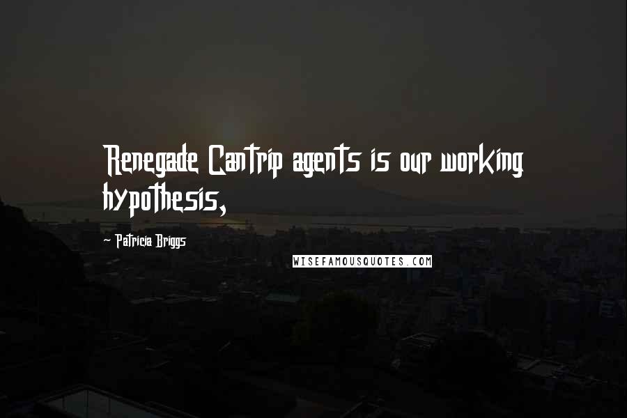 Patricia Briggs Quotes: Renegade Cantrip agents is our working hypothesis,