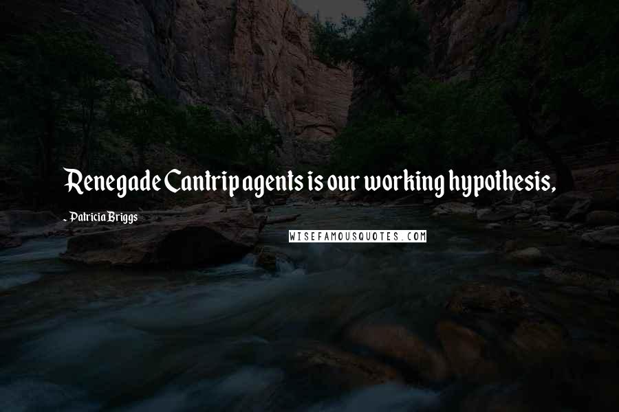 Patricia Briggs Quotes: Renegade Cantrip agents is our working hypothesis,