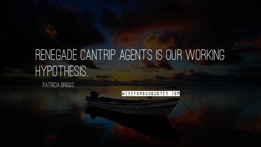 Patricia Briggs Quotes: Renegade Cantrip agents is our working hypothesis,