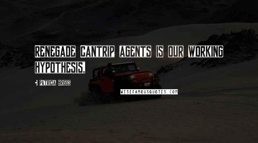 Patricia Briggs Quotes: Renegade Cantrip agents is our working hypothesis,