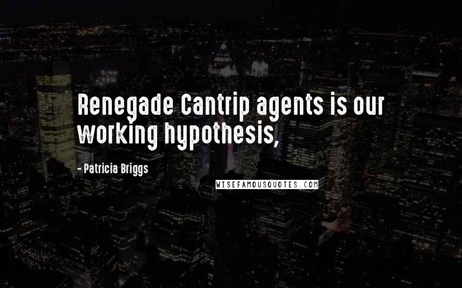 Patricia Briggs Quotes: Renegade Cantrip agents is our working hypothesis,