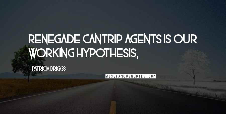 Patricia Briggs Quotes: Renegade Cantrip agents is our working hypothesis,