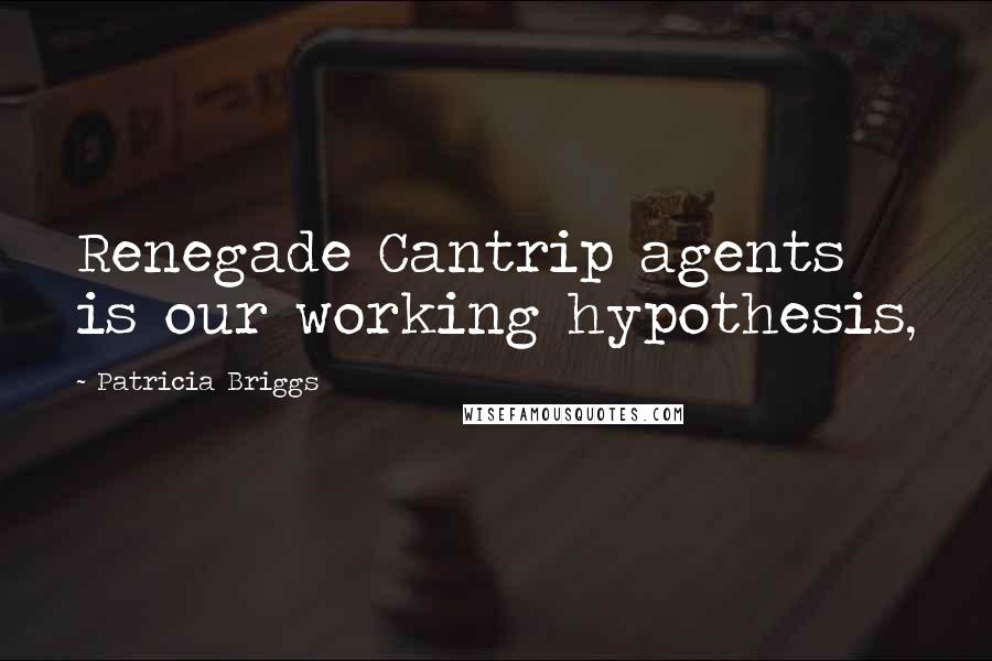 Patricia Briggs Quotes: Renegade Cantrip agents is our working hypothesis,