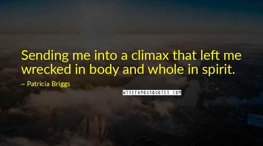 Patricia Briggs Quotes: Sending me into a climax that left me wrecked in body and whole in spirit.