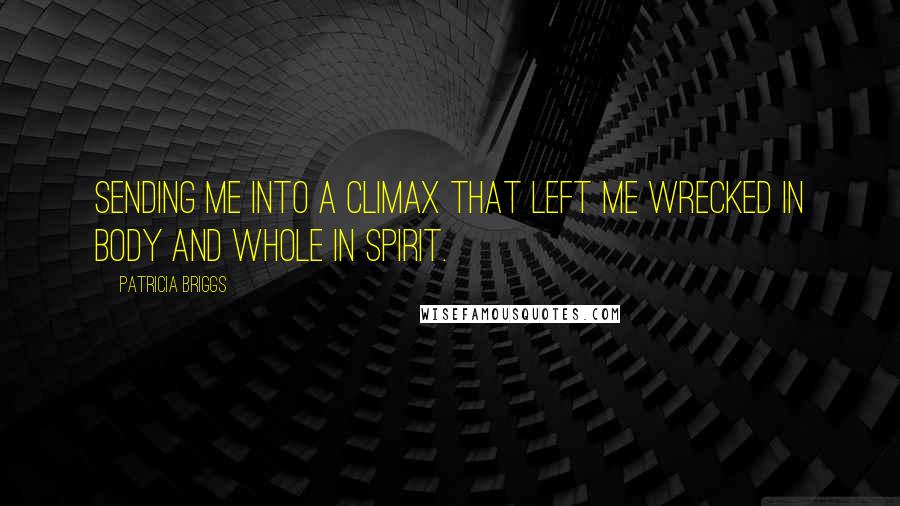 Patricia Briggs Quotes: Sending me into a climax that left me wrecked in body and whole in spirit.