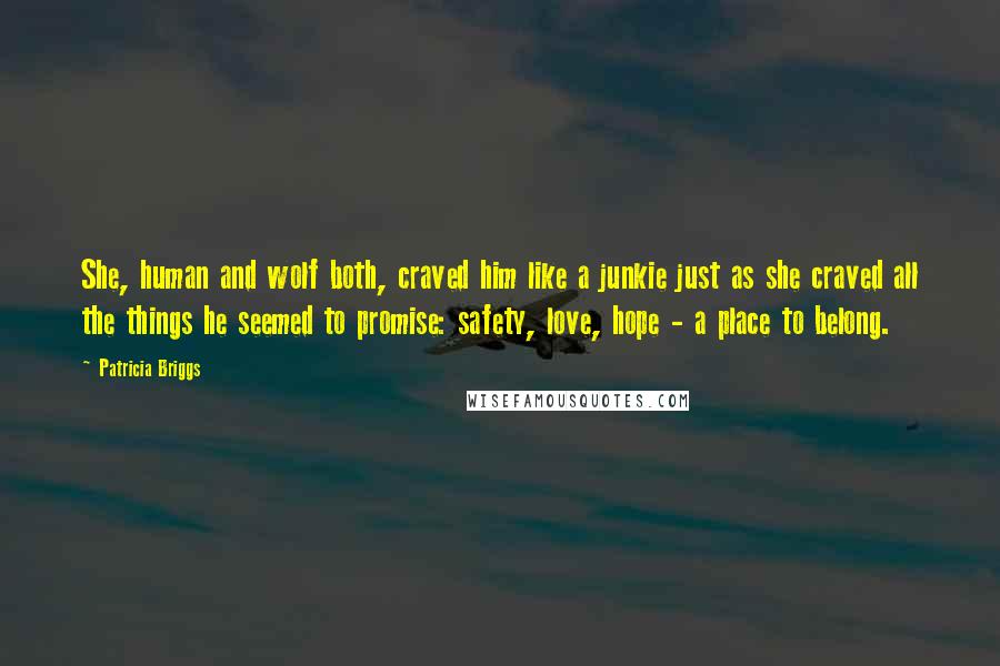 Patricia Briggs Quotes: She, human and wolf both, craved him like a junkie just as she craved all the things he seemed to promise: safety, love, hope - a place to belong.
