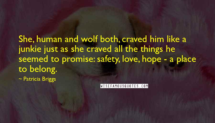 Patricia Briggs Quotes: She, human and wolf both, craved him like a junkie just as she craved all the things he seemed to promise: safety, love, hope - a place to belong.