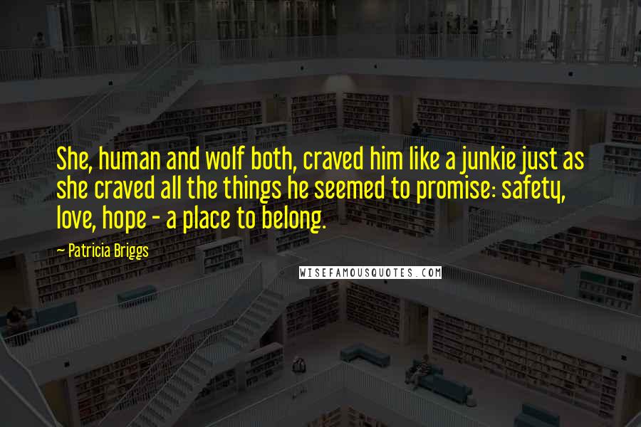 Patricia Briggs Quotes: She, human and wolf both, craved him like a junkie just as she craved all the things he seemed to promise: safety, love, hope - a place to belong.