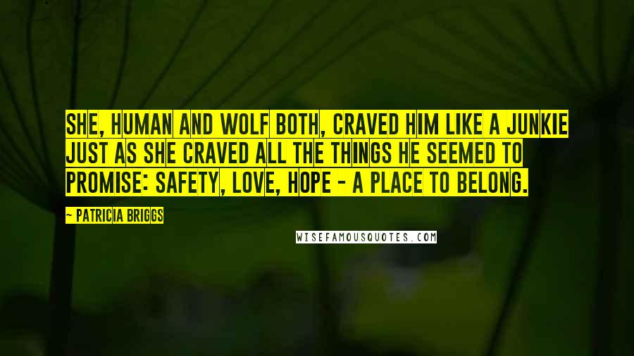 Patricia Briggs Quotes: She, human and wolf both, craved him like a junkie just as she craved all the things he seemed to promise: safety, love, hope - a place to belong.
