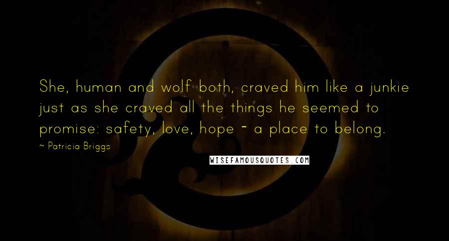 Patricia Briggs Quotes: She, human and wolf both, craved him like a junkie just as she craved all the things he seemed to promise: safety, love, hope - a place to belong.