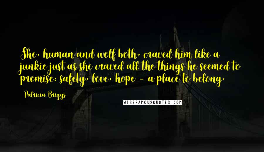 Patricia Briggs Quotes: She, human and wolf both, craved him like a junkie just as she craved all the things he seemed to promise: safety, love, hope - a place to belong.
