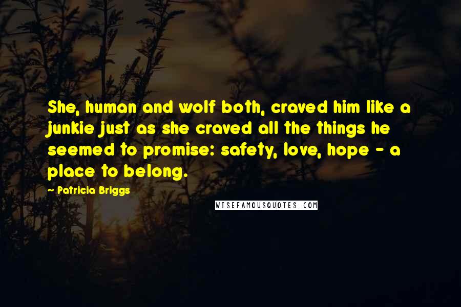 Patricia Briggs Quotes: She, human and wolf both, craved him like a junkie just as she craved all the things he seemed to promise: safety, love, hope - a place to belong.