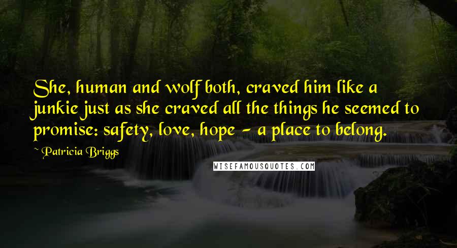 Patricia Briggs Quotes: She, human and wolf both, craved him like a junkie just as she craved all the things he seemed to promise: safety, love, hope - a place to belong.