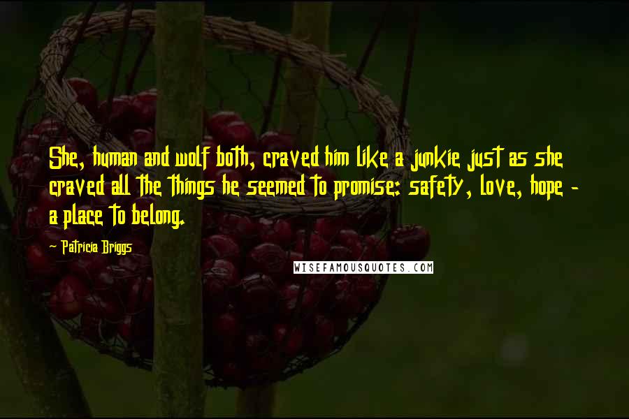 Patricia Briggs Quotes: She, human and wolf both, craved him like a junkie just as she craved all the things he seemed to promise: safety, love, hope - a place to belong.