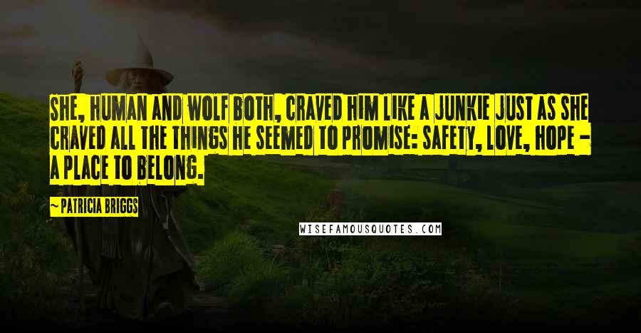 Patricia Briggs Quotes: She, human and wolf both, craved him like a junkie just as she craved all the things he seemed to promise: safety, love, hope - a place to belong.