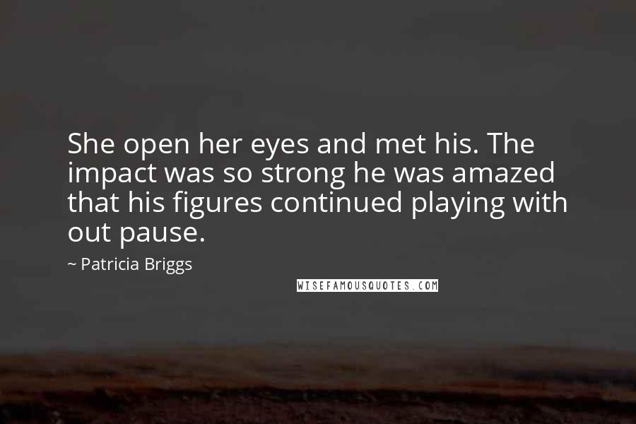 Patricia Briggs Quotes: She open her eyes and met his. The impact was so strong he was amazed that his figures continued playing with out pause.