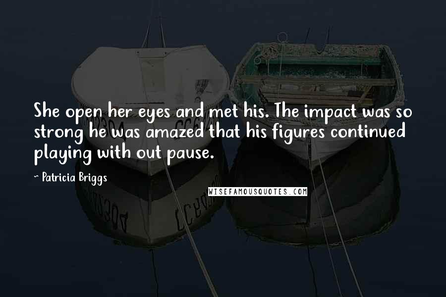 Patricia Briggs Quotes: She open her eyes and met his. The impact was so strong he was amazed that his figures continued playing with out pause.