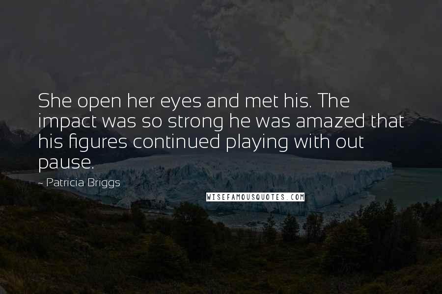 Patricia Briggs Quotes: She open her eyes and met his. The impact was so strong he was amazed that his figures continued playing with out pause.