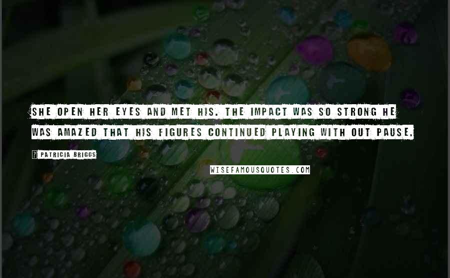 Patricia Briggs Quotes: She open her eyes and met his. The impact was so strong he was amazed that his figures continued playing with out pause.