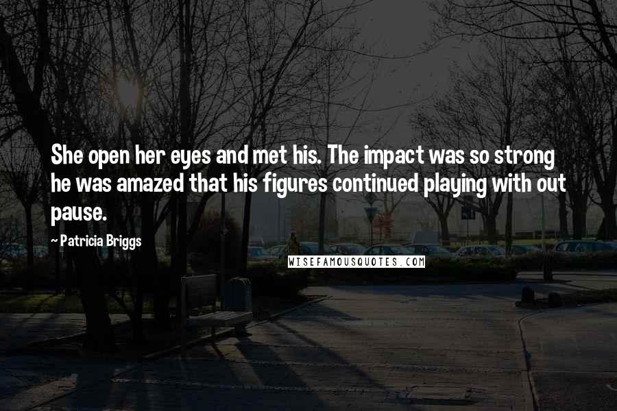 Patricia Briggs Quotes: She open her eyes and met his. The impact was so strong he was amazed that his figures continued playing with out pause.