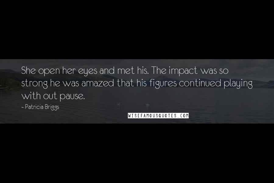 Patricia Briggs Quotes: She open her eyes and met his. The impact was so strong he was amazed that his figures continued playing with out pause.