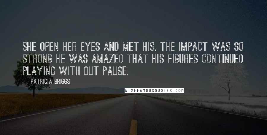 Patricia Briggs Quotes: She open her eyes and met his. The impact was so strong he was amazed that his figures continued playing with out pause.