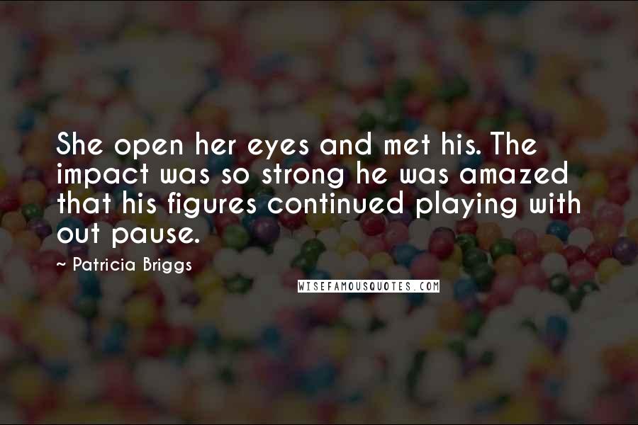 Patricia Briggs Quotes: She open her eyes and met his. The impact was so strong he was amazed that his figures continued playing with out pause.