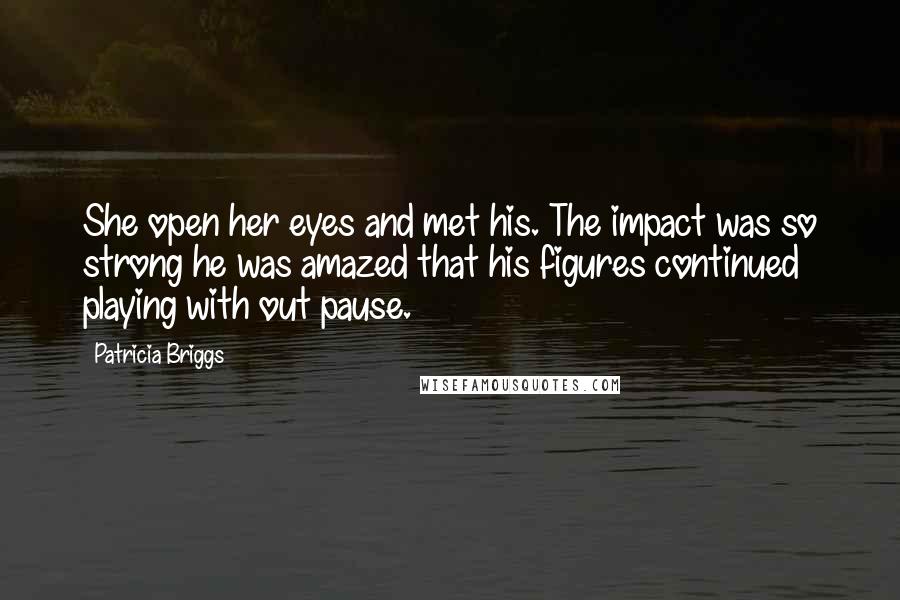 Patricia Briggs Quotes: She open her eyes and met his. The impact was so strong he was amazed that his figures continued playing with out pause.