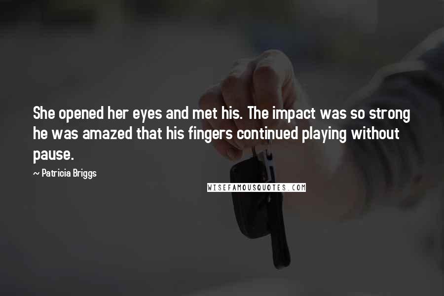 Patricia Briggs Quotes: She opened her eyes and met his. The impact was so strong he was amazed that his fingers continued playing without pause.