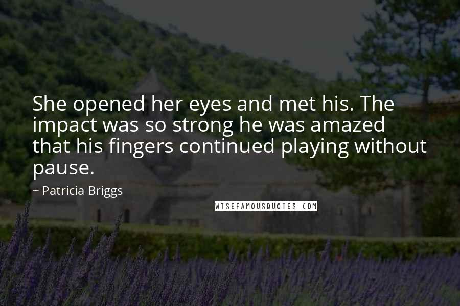 Patricia Briggs Quotes: She opened her eyes and met his. The impact was so strong he was amazed that his fingers continued playing without pause.