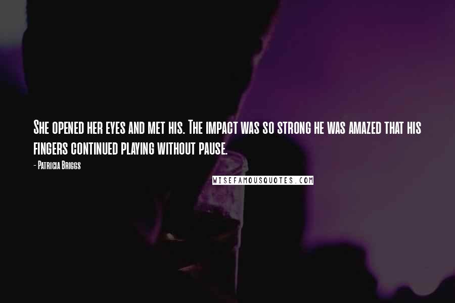 Patricia Briggs Quotes: She opened her eyes and met his. The impact was so strong he was amazed that his fingers continued playing without pause.