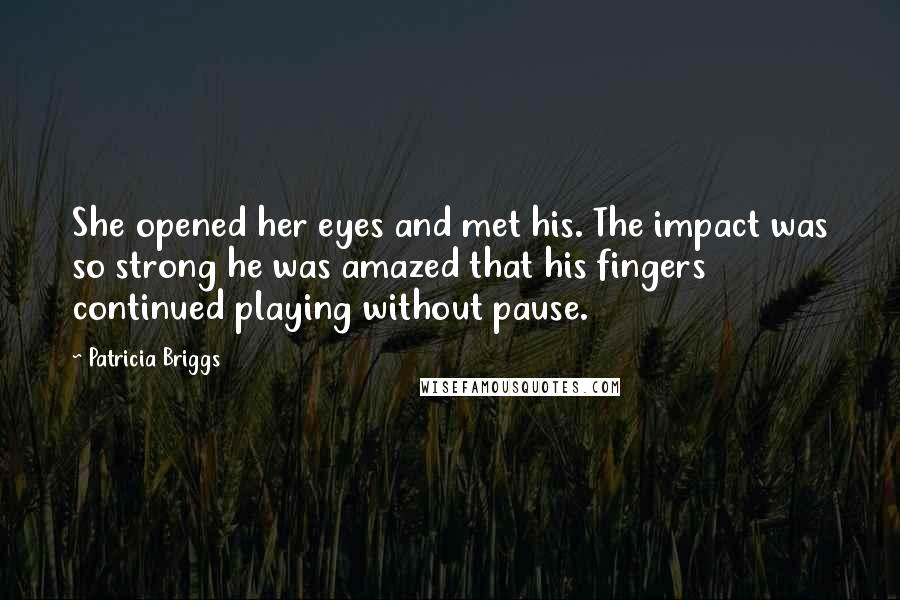 Patricia Briggs Quotes: She opened her eyes and met his. The impact was so strong he was amazed that his fingers continued playing without pause.