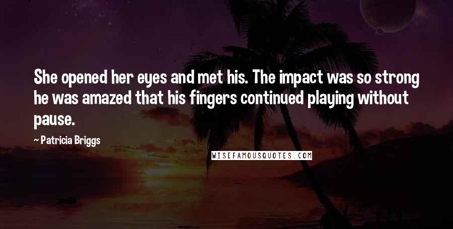 Patricia Briggs Quotes: She opened her eyes and met his. The impact was so strong he was amazed that his fingers continued playing without pause.