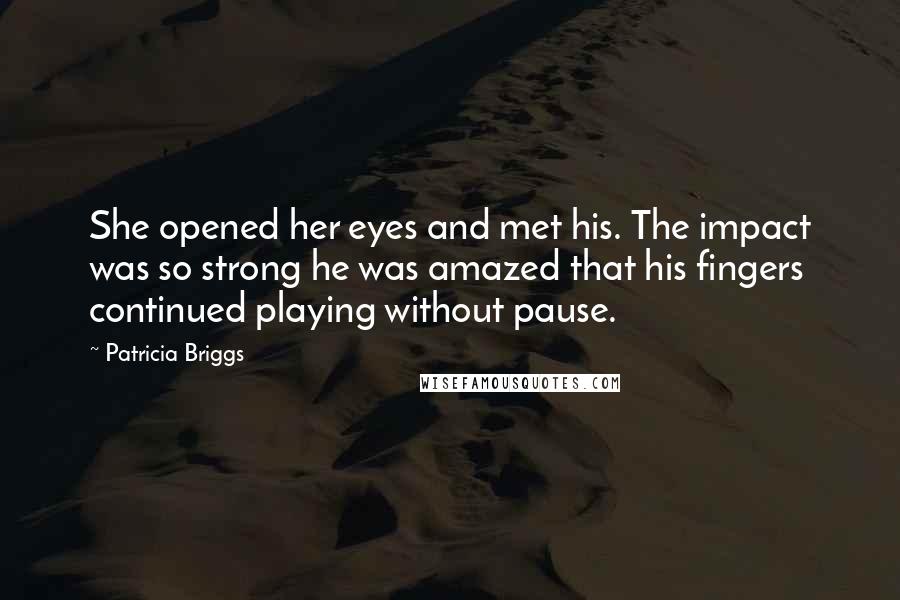Patricia Briggs Quotes: She opened her eyes and met his. The impact was so strong he was amazed that his fingers continued playing without pause.