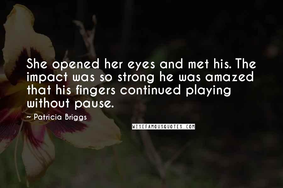 Patricia Briggs Quotes: She opened her eyes and met his. The impact was so strong he was amazed that his fingers continued playing without pause.