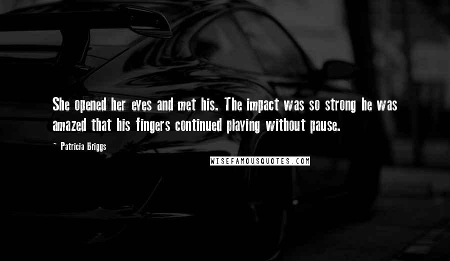 Patricia Briggs Quotes: She opened her eyes and met his. The impact was so strong he was amazed that his fingers continued playing without pause.