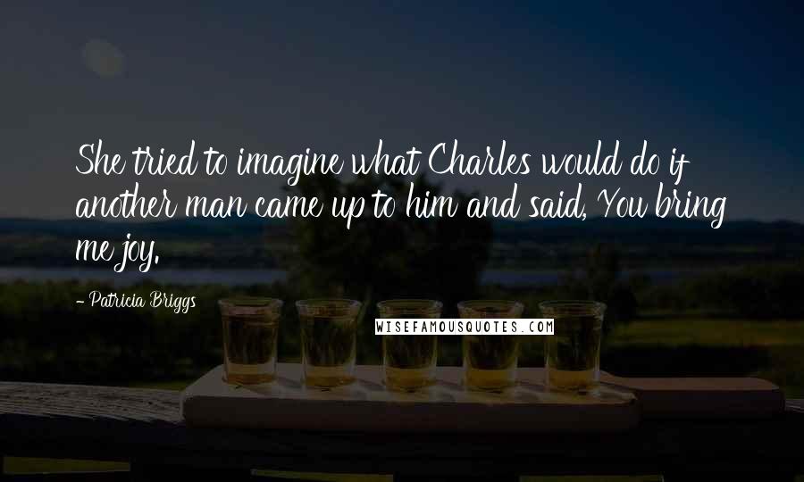 Patricia Briggs Quotes: She tried to imagine what Charles would do if another man came up to him and said, You bring me joy.