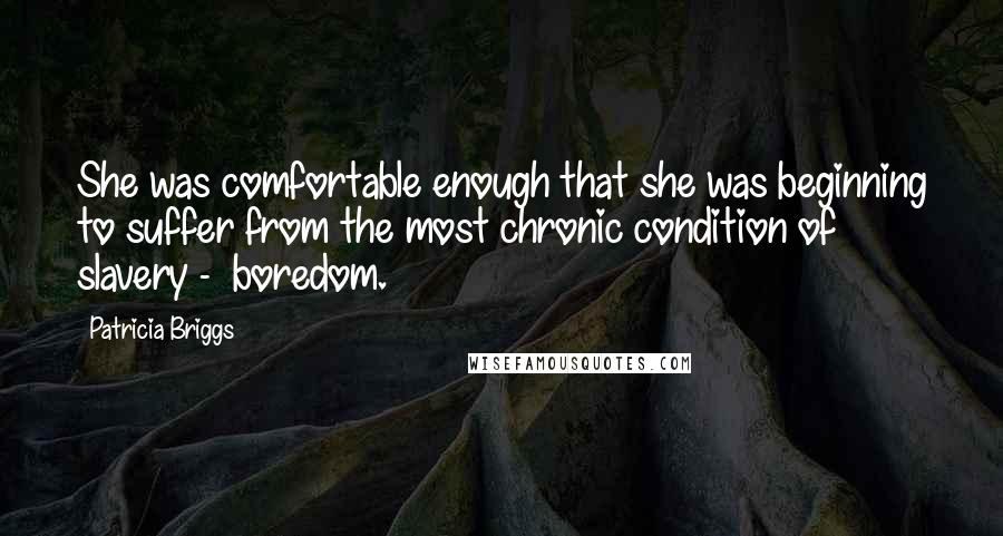 Patricia Briggs Quotes: She was comfortable enough that she was beginning to suffer from the most chronic condition of slavery -  boredom.