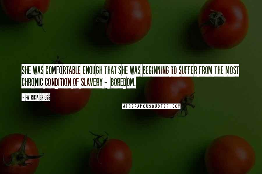 Patricia Briggs Quotes: She was comfortable enough that she was beginning to suffer from the most chronic condition of slavery -  boredom.