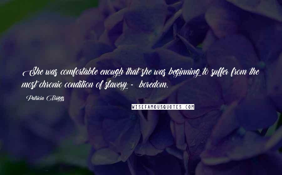 Patricia Briggs Quotes: She was comfortable enough that she was beginning to suffer from the most chronic condition of slavery -  boredom.