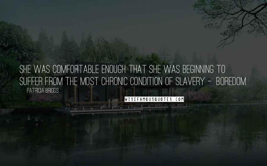 Patricia Briggs Quotes: She was comfortable enough that she was beginning to suffer from the most chronic condition of slavery -  boredom.