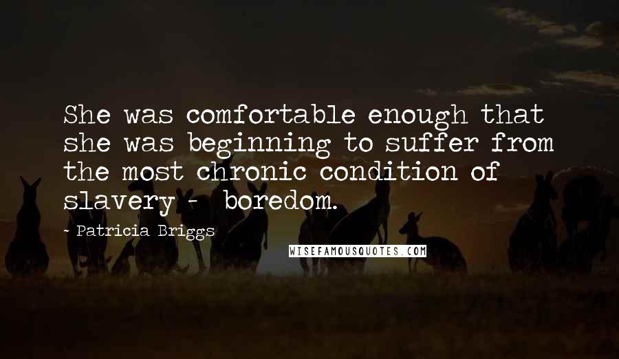 Patricia Briggs Quotes: She was comfortable enough that she was beginning to suffer from the most chronic condition of slavery -  boredom.