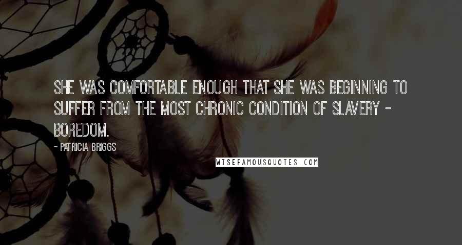 Patricia Briggs Quotes: She was comfortable enough that she was beginning to suffer from the most chronic condition of slavery -  boredom.