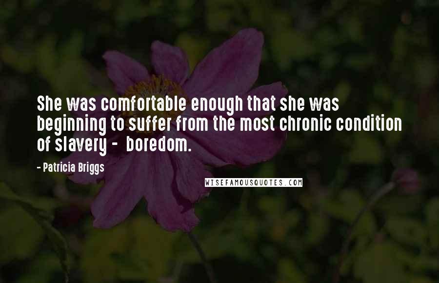 Patricia Briggs Quotes: She was comfortable enough that she was beginning to suffer from the most chronic condition of slavery -  boredom.