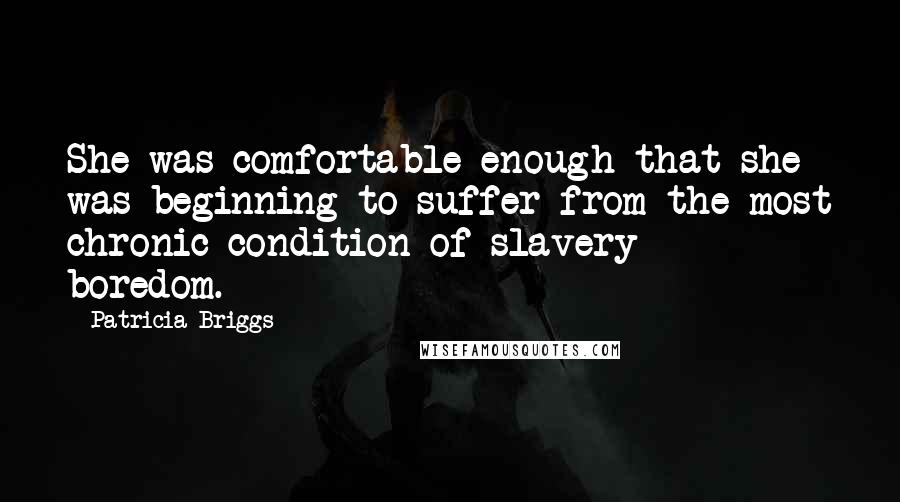 Patricia Briggs Quotes: She was comfortable enough that she was beginning to suffer from the most chronic condition of slavery -  boredom.