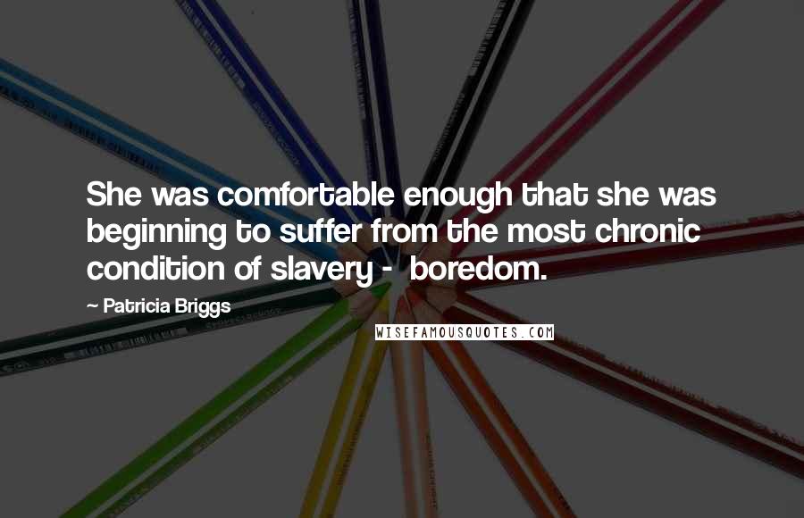 Patricia Briggs Quotes: She was comfortable enough that she was beginning to suffer from the most chronic condition of slavery -  boredom.