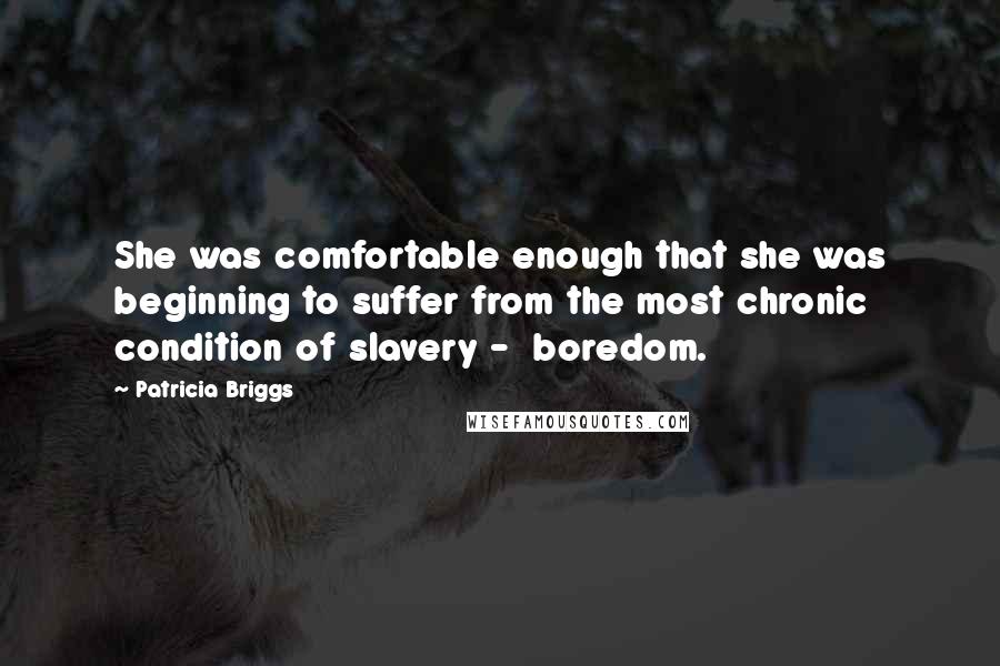 Patricia Briggs Quotes: She was comfortable enough that she was beginning to suffer from the most chronic condition of slavery -  boredom.
