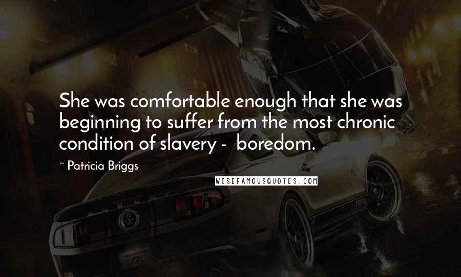 Patricia Briggs Quotes: She was comfortable enough that she was beginning to suffer from the most chronic condition of slavery -  boredom.